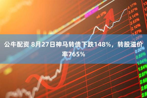 公牛配资 8月27日神马转债下跌148%，转股溢价率765%