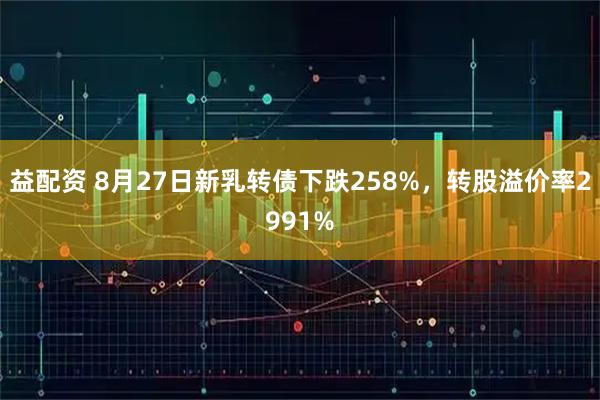 益配资 8月27日新乳转债下跌258%，转股溢价率2991%