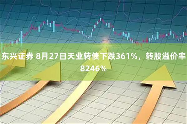 东兴证券 8月27日天业转债下跌361%，转股溢价率8246%