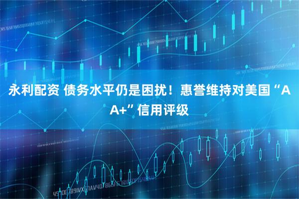 永利配资 债务水平仍是困扰！惠誉维持对美国“AA+”信用评级