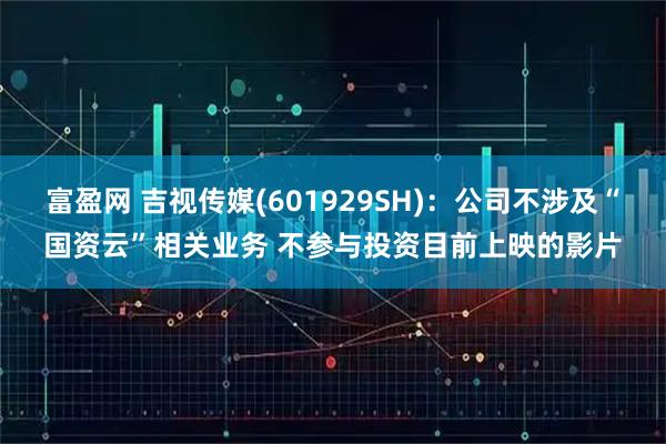 富盈网 吉视传媒(601929SH)：公司不涉及“国资云”相关业务 不参与投资目前上映的影片