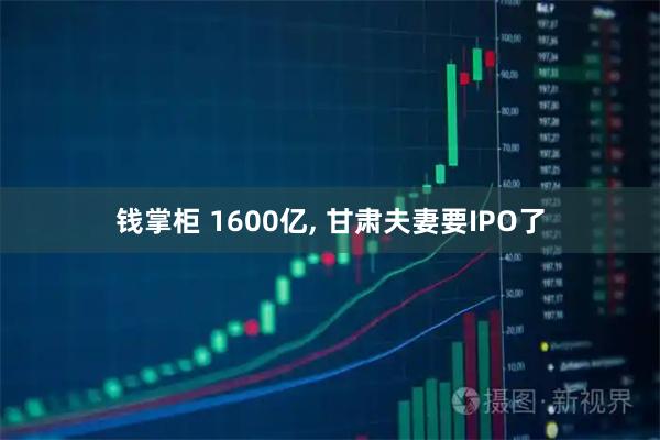 钱掌柜 1600亿, 甘肃夫妻要IPO了
