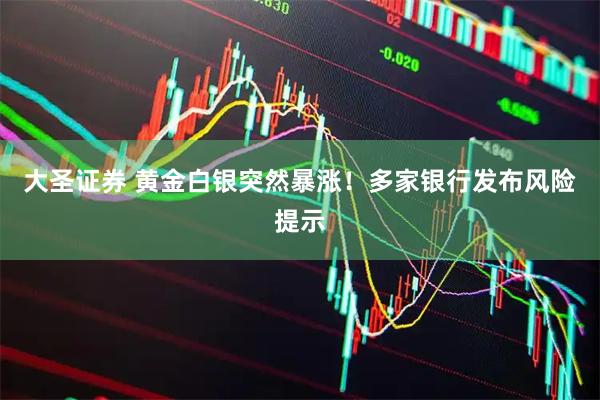 大圣证券 黄金白银突然暴涨！多家银行发布风险提示