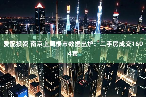 爱配投资 南京上周楼市数据出炉：二手房成交1694套
