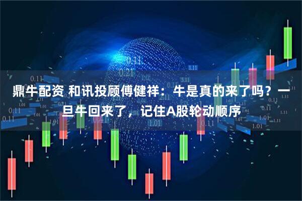 鼎牛配资 和讯投顾傅健祥：牛是真的来了吗？一旦牛回来了，记住A股轮动顺序