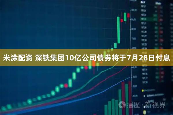 米涂配资 深铁集团10亿公司债券将于7月28日付息