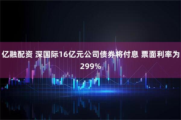 亿融配资 深国际16亿元公司债券将付息 票面利率为299%
