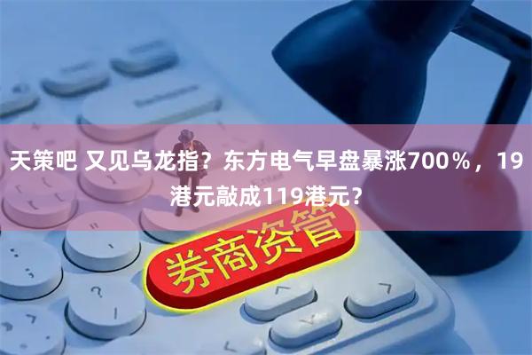 天策吧 又见乌龙指？东方电气早盘暴涨700％，19港元敲成119港元？