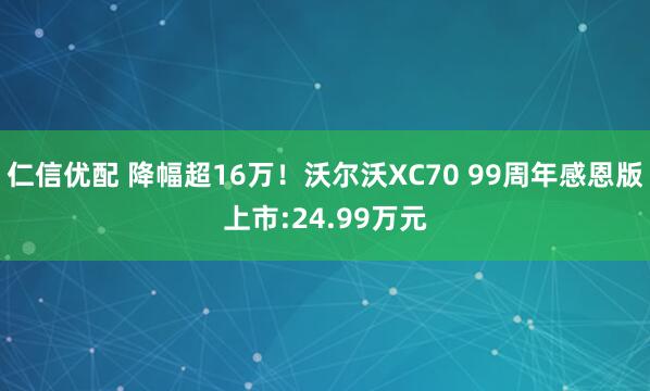 仁信优配 降幅超16万！沃尔沃XC70 99周年感恩版上市:24.99万元
