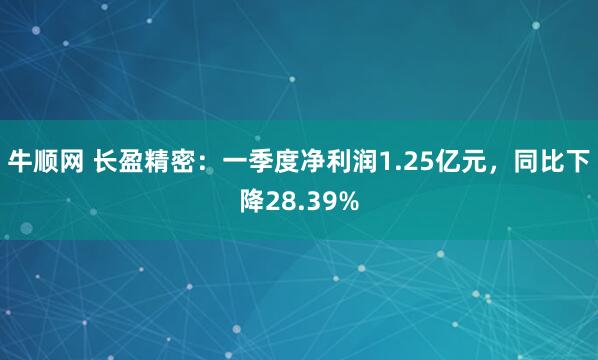 牛顺网 长盈精密：一季度净利润1.25亿元，同比下降28.39%