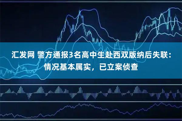 汇发网 警方通报3名高中生赴西双版纳后失联：情况基本属实，已立案侦查