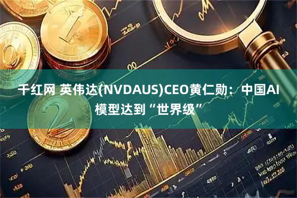千红网 英伟达(NVDAUS)CEO黄仁勋：中国AI模型达到“世界级”