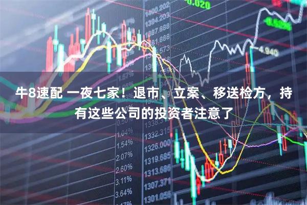 牛8速配 一夜七家!退市、立案、移送检方,持有这些公司的投资者注意了