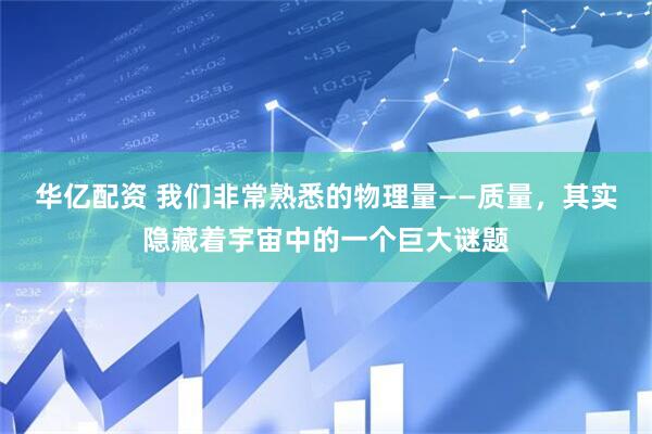 华亿配资 我们非常熟悉的物理量——质量,其实隐藏着宇宙中的一个巨大谜题