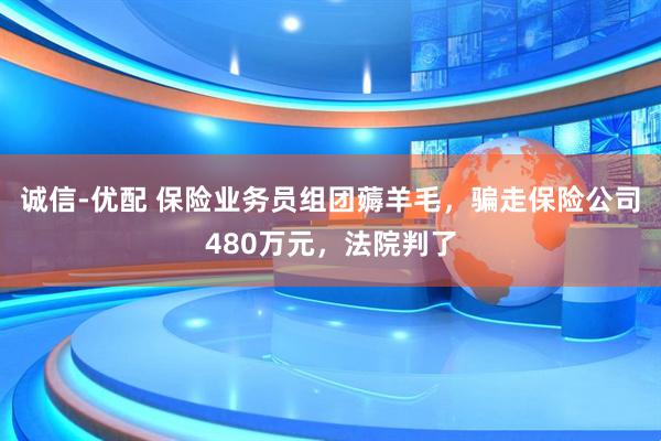 诚信-优配 保险业务员组团薅羊毛,骗走保险公司480万元,法院判了