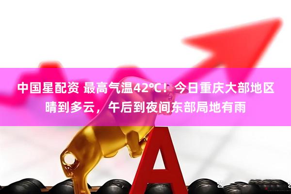 中国星配资 最高气温42℃！今日重庆大部地区晴到多云，午后到夜间东部局地有雨