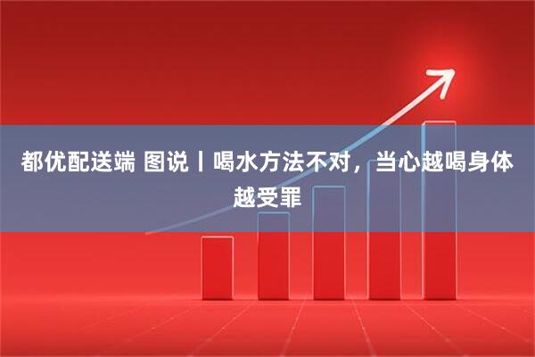 都优配送端 图说丨喝水方法不对，当心越喝身体越受罪
