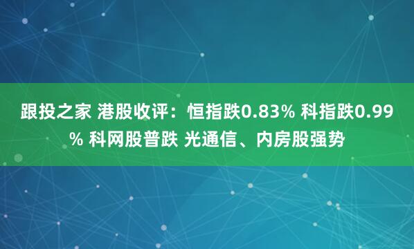 跟投之家 港股收评：恒指跌0.83% 科指跌0.99% 科网股普跌 光通信、内房股强势