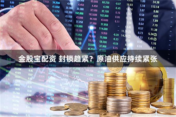 金股宝配资 封锁趋紧？原油供应持续紧张
