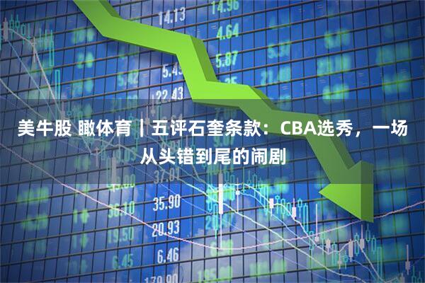 美牛股 瞰体育｜五评石奎条款：CBA选秀，一场从头错到尾的闹剧