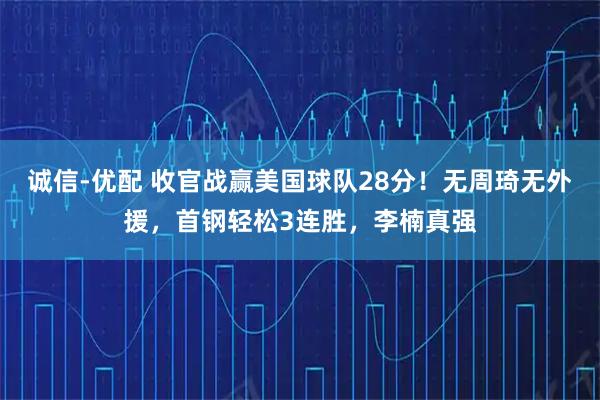 诚信-优配 收官战赢美国球队28分！无周琦无外援，首钢轻松3连胜，李楠真强