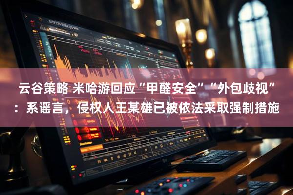 云谷策略 米哈游回应“甲醛安全”“外包歧视”：系谣言，侵权人王某雄已被依法采取强制措施