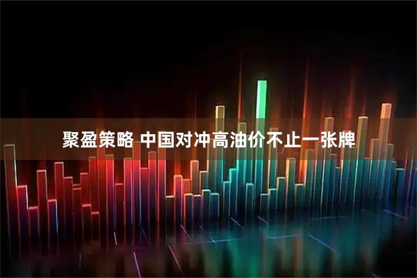 聚盈策略 中国对冲高油价不止一张牌