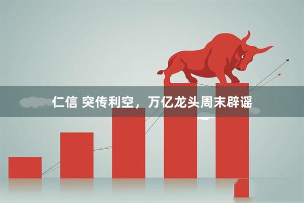 仁信 突传利空，万亿龙头周末辟谣