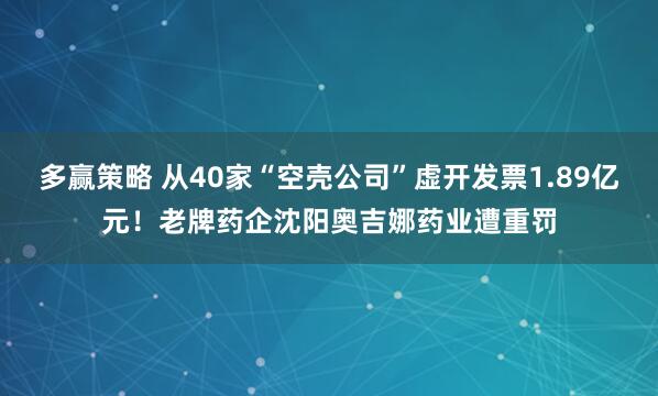 多赢策略 从40家“空壳公司”虚开发票1.89亿元!老牌药企沈阳奥吉娜药业遭重罚